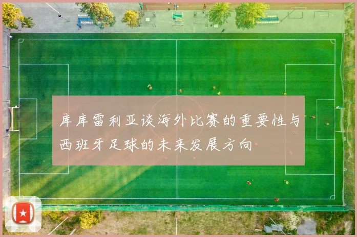 库库雷利亚谈海外比赛的重要性与西班牙足球的未来发展方向