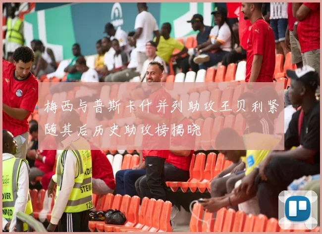 梅西与普斯卡什并列助攻王贝利紧随其后历史助攻榜揭晓