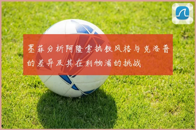 墨菲分析阿隆索执教风格与克洛普的差异及其在利物浦的挑战