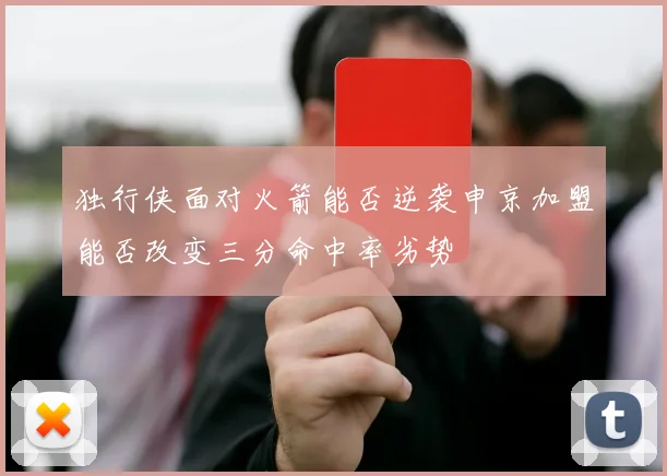 独行侠面对火箭能否逆袭申京加盟能否改变三分命中率劣势