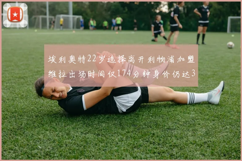 埃利奥特22岁选择离开利物浦加盟维拉出场时间仅174分钟身价仍达3500万