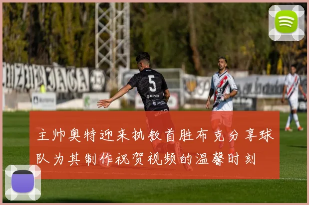 主帅奥特迎来执教首胜布克分享球队为其制作祝贺视频的温馨时刻