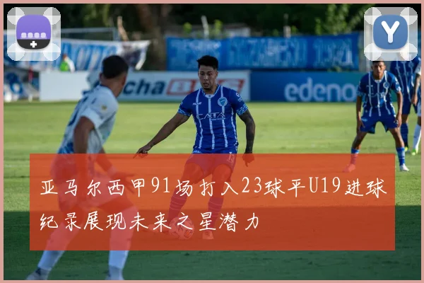 亚马尔西甲91场打入23球平U19进球纪录展现未来之星潜力