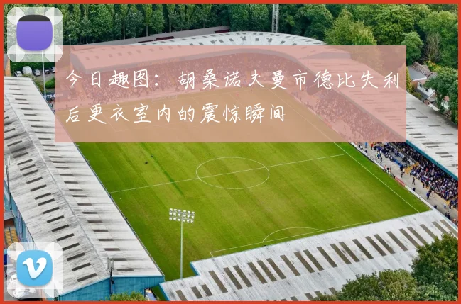 今日趣图：胡桑诺夫曼市德比失利后更衣室内的震惊瞬间