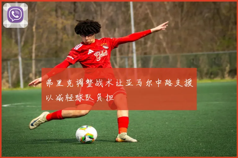 弗里克调整战术让亚马尔中路支援以减轻球队负担