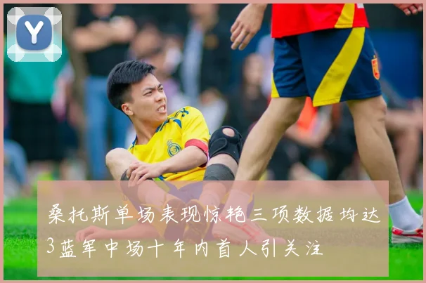 桑托斯单场表现惊艳三项数据均达3蓝军中场十年内首人引关注