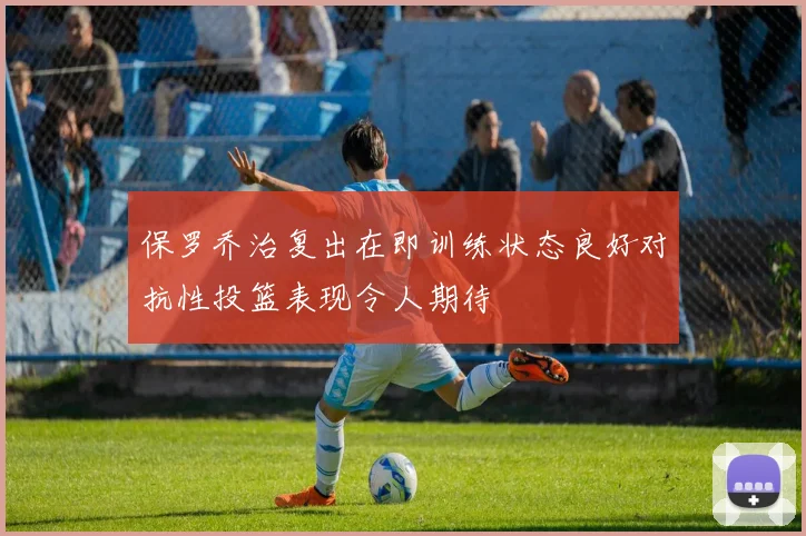 保罗乔治复出在即训练状态良好对抗性投篮表现令人期待