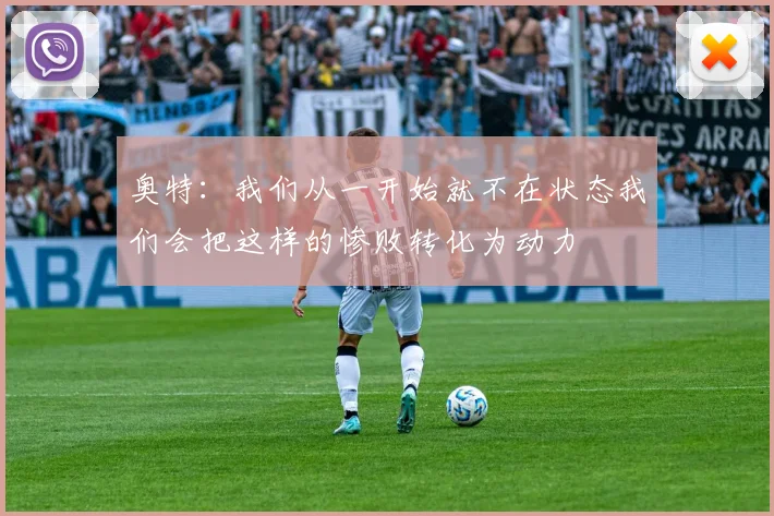 奥特：我们从一开始就不在状态我们会把这样的惨败转化为动力