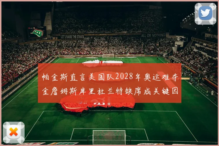 帕金斯直言美国队2028年奥运难夺金詹姆斯库里杜兰特缺席成关键因素