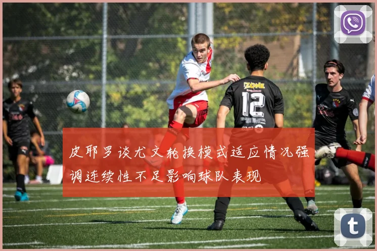 皮耶罗谈尤文轮换模式适应情况强调连续性不足影响球队表现