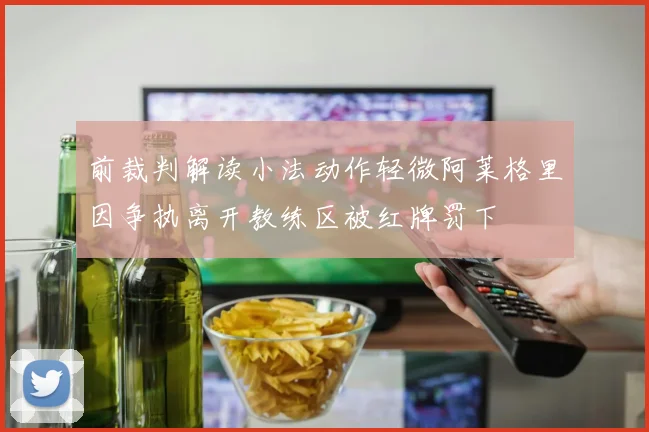 前裁判解读小法动作轻微阿莱格里因争执离开教练区被红牌罚下