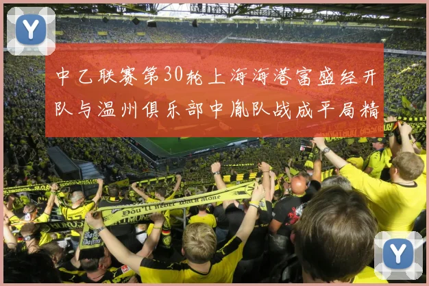 中乙联赛第30轮上海海港富盛经开队与温州俱乐部中胤队战成平局精彩对决