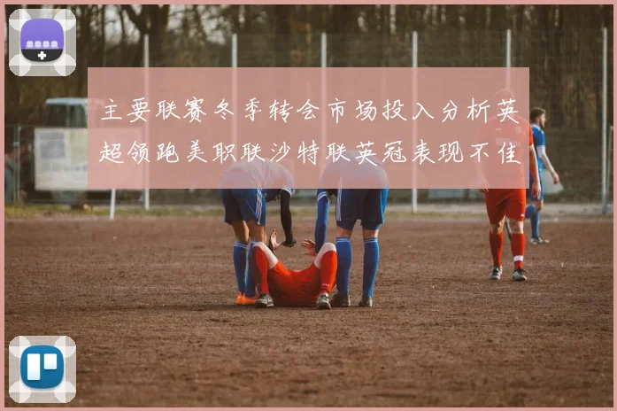 主要联赛冬季转会市场投入分析英超领跑美职联沙特联英冠表现不佳