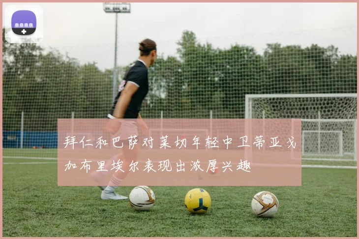 拜仁和巴萨对莱切年轻中卫蒂亚戈加布里埃尔表现出浓厚兴趣