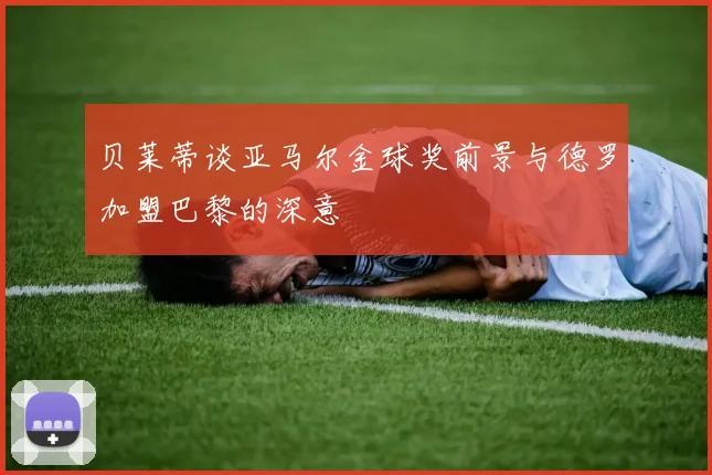 贝莱蒂谈亚马尔金球奖前景与德罗加盟巴黎的深意