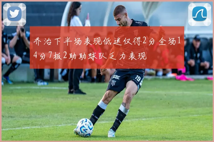 乔治下半场表现低迷仅得2分全场14分7板2助助球队乏力表现