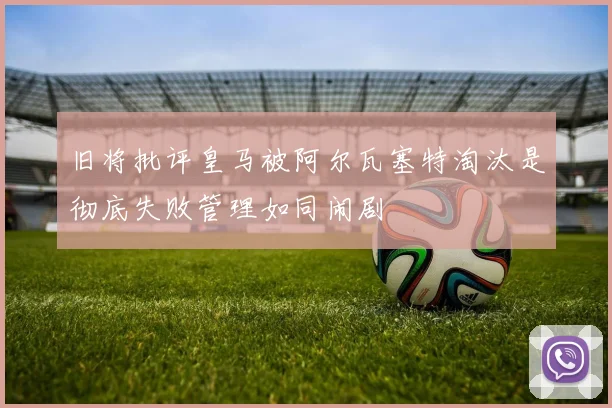 旧将批评皇马被阿尔瓦塞特淘汰是彻底失败管理如同闹剧