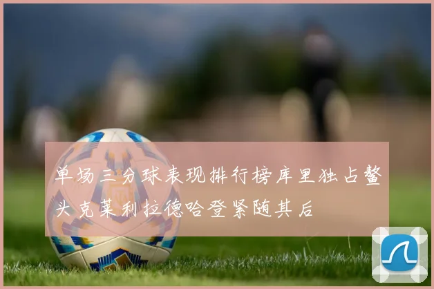 单场三分球表现排行榜库里独占鳌头克莱利拉德哈登紧随其后