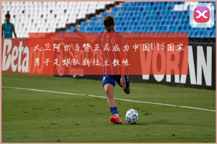 大卫阿尔马赞正式成为中国U15国家男子足球队新任主教练