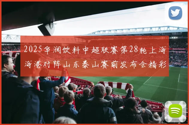 2025华润饮料中超联赛第28轮上海海港对阵山东泰山赛前发布会精彩回顾