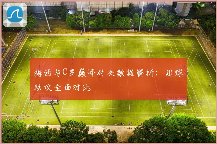 梅西与C罗巅峰对决数据解析：进球助攻全面对比