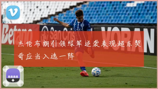 杰伦布朗引领绿军逆袭表现超东契奇应当入选一阵