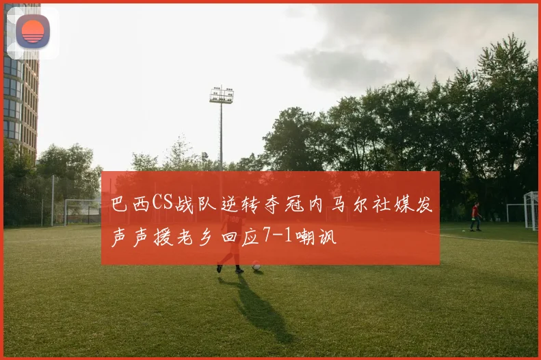 巴西CS战队逆转夺冠内马尔社媒发声声援老乡回应7-1嘲讽