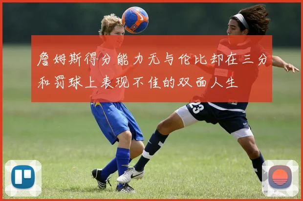 詹姆斯得分能力无与伦比却在三分和罚球上表现不佳的双面人生