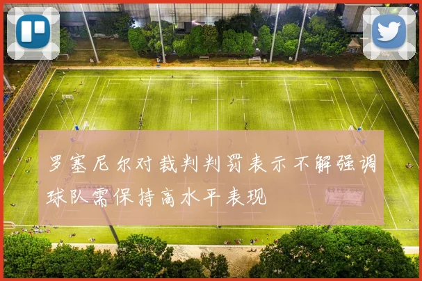 罗塞尼尔对裁判判罚表示不解强调球队需保持高水平表现